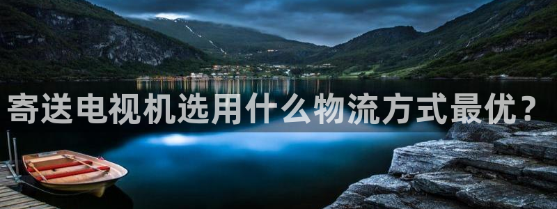 28圈预测加拿大师准：寄送电视机选用什么物流方式最优？